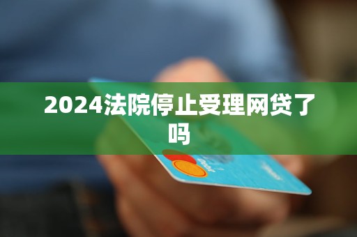 2024法院停止受理網貸了嗎