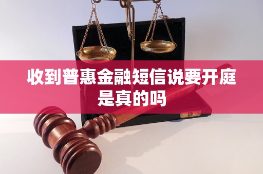 收到普惠金融短信说要开庭是真的吗 收到普惠金融短信说要开庭是真的吗