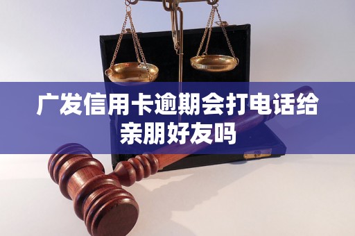 广发信用卡逾期会打电话给亲朋好友吗