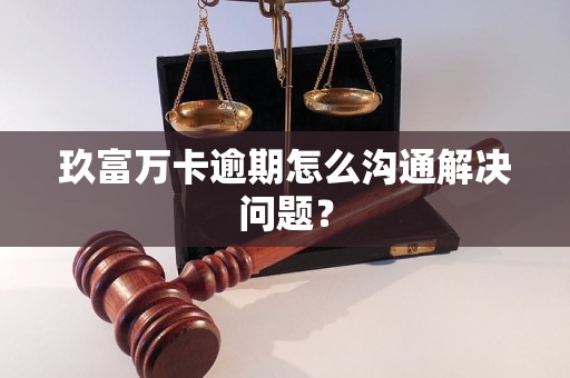 玖富萬卡逾期怎么溝通解決問題？