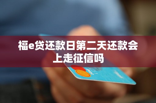 福e贷还款日第二天还款会上走征信吗 福e贷还款日第二天还款会上走征信吗