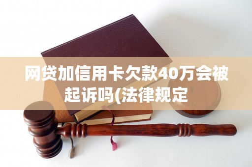 网贷加信用卡欠款40万会被起诉吗(法律规定 网贷加信用卡欠款40万会被起诉吗(法律规定
