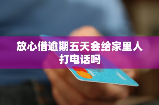 放心借逾期五天会给家里人打电话吗