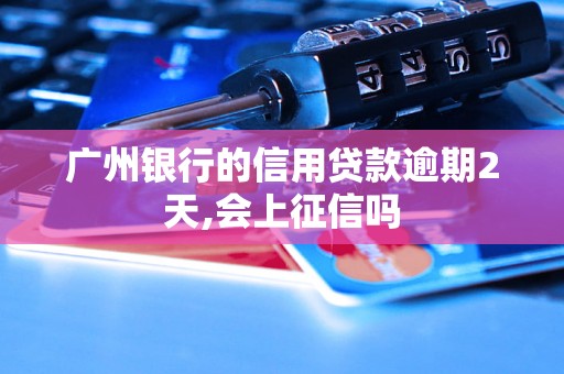 广州银行的信用贷款逾期2天,会上征信吗