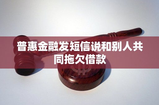 普惠金融发短信说和别人共同拖欠借款 普惠金融发短信说和别人共同拖欠借款