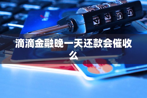 滴滴金融晚一天还款会催收么 滴滴金融晚一天还款会催收么