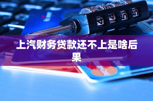 上汽财务贷款还不上是啥后果 上汽财务贷款还不上是啥后果