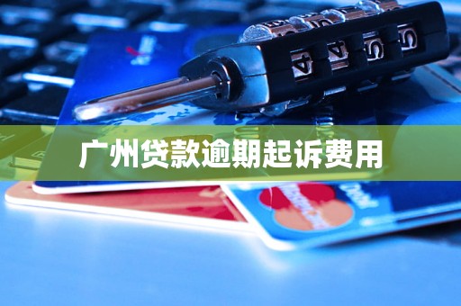 广州贷款逾期起诉费用 广州贷款逾期起诉费用