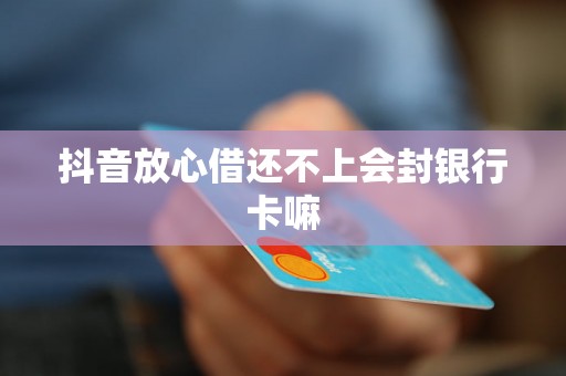 抖音放心借还不上会封银行卡嘛 抖音放心借还不上会封银行卡嘛