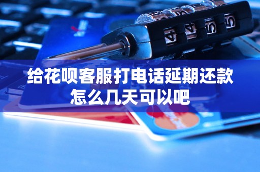 给花呗客服打电话延期还款怎么几天可以吧