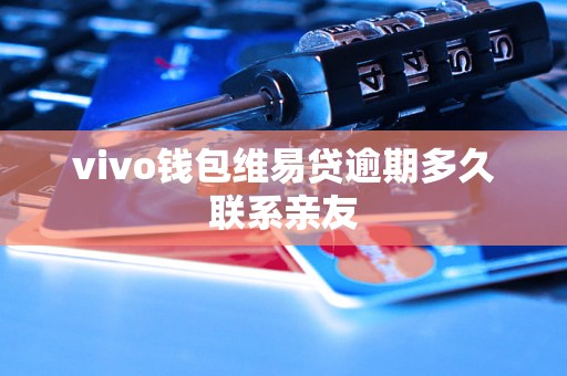 vivo钱包维易贷逾期多久联系亲友 vivo钱包维易贷逾期多久联系亲友