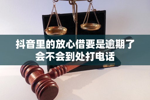 抖音里的放心借要是逾期了会不会到处打电话