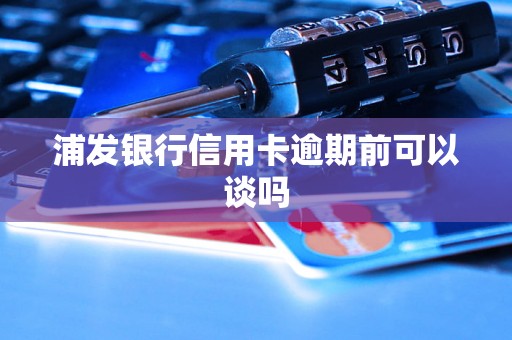 浦发银行信用卡逾期前可以谈吗