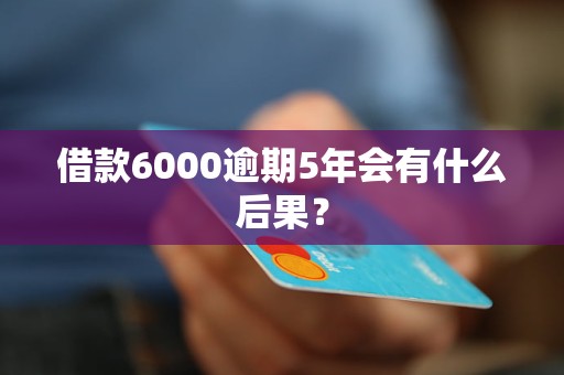 借款6000逾期5年會(huì)有什么后果？