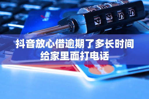 抖音放心借逾期了多长时间给家里面打电话