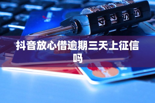 抖音放心借逾期三天上征信吗