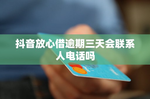 抖音放心借逾期三天会联系人电话吗