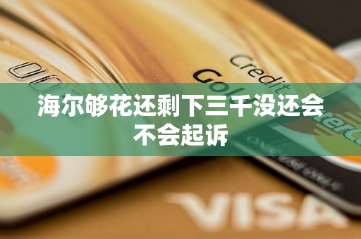 海尔够花还剩下三千没还会不会起诉 海尔够花还剩下三千没还会不会起诉