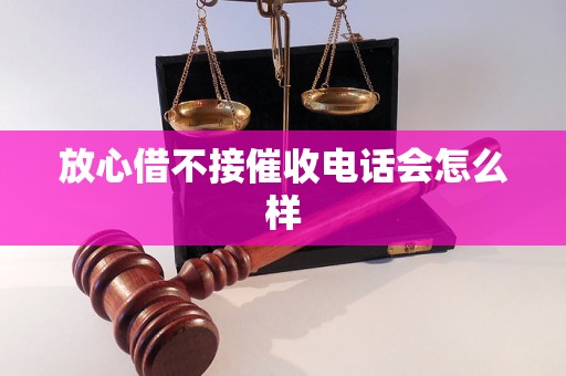 放心借不接催收电话会怎么样