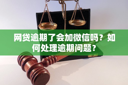 網貸逾期了會加微信嗎？如何處理逾期問題？