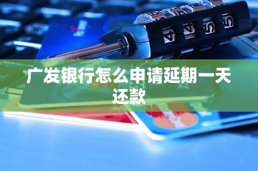 广发银行怎么申请延期一天还款 广发银行怎么申请延期一天还款