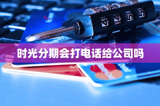 时光分期会打电话给公司吗 时光分期会打电话给公司吗