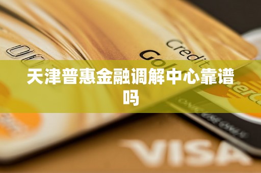 天津普惠金融调解中心靠谱吗 天津普惠金融调解中心靠谱吗
