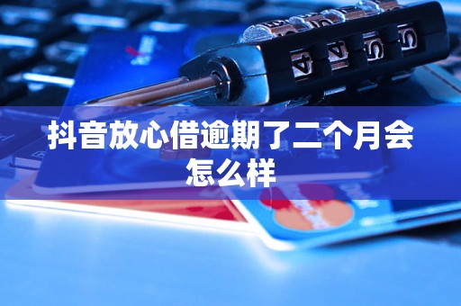 抖音放心借逾期了二个月会怎么样