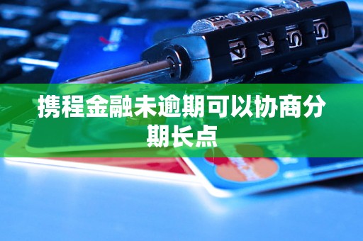 携程金融未逾期可以协商分期长点 携程金融未逾期可以协商分期长点