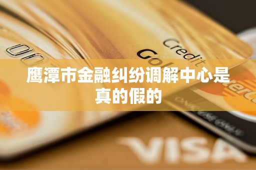 鹰潭市金融纠纷调解中心是真的假的 鹰潭市金融纠纷调解中心是真的假的