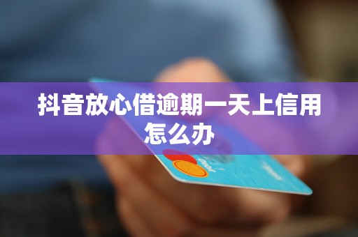 抖音放心借逾期一天上信用怎么办 抖音放心借逾期一天上信用怎么办