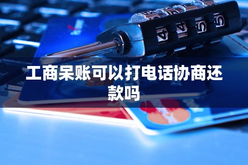 工商呆账可以打电话协商还款吗