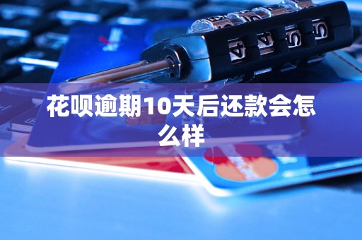 花呗逾期10天后还款会怎么样