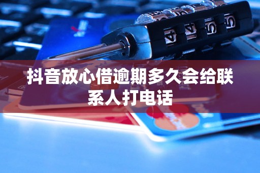 抖音放心借逾期多久会给联系人打电话