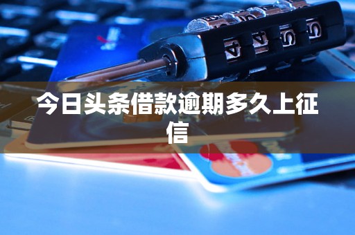今日头条借款逾期多久上征信 今日头条借款逾期多久上征信