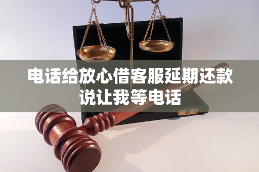 电话给放心借客服延期还款说让我等电话