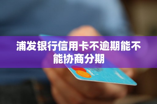 浦发银行信用卡不逾期能不能协商分期 浦发银行信用卡不逾期能不能协商分期