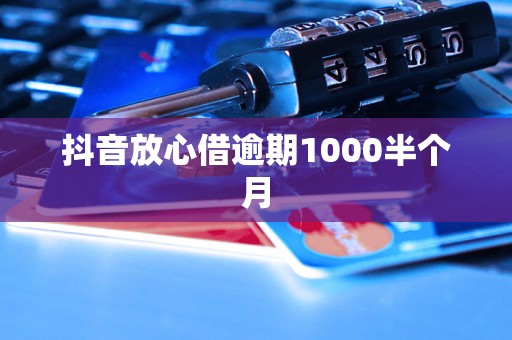 抖音放心借逾期1000半个月
