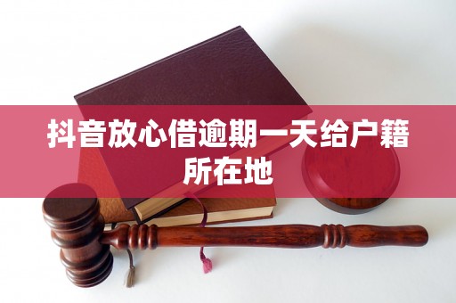 抖音放心借逾期一天给户籍所在地