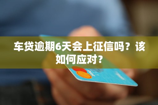 車貸逾期6天會(huì)上征信嗎？該如何應(yīng)對(duì)？