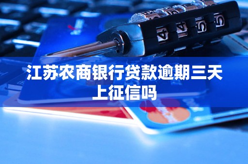 江苏农商银行贷款逾期三天上征信吗 江苏农商银行贷款逾期三天上征信吗