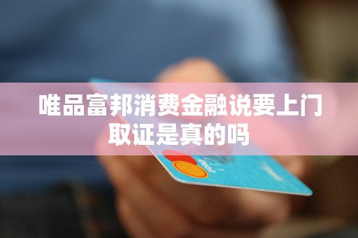 唯品富邦消費金融說要上門取證是真的嗎