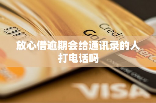 放心借逾期会给通讯录的人打电话吗 放心借逾期会给通讯录的人打电话吗