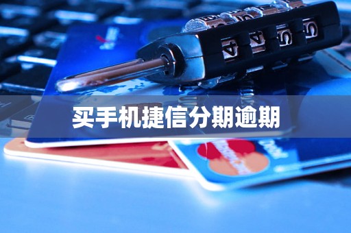 买手机捷信分期逾期 买手机捷信分期逾期