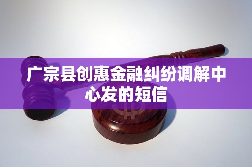 广宗县创惠金融纠纷调解中心发的短信 广宗县创惠金融纠纷调解中心发的短信