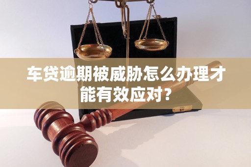 車(chē)貸逾期被威脅怎么辦理才能有效應(yīng)對(duì)？