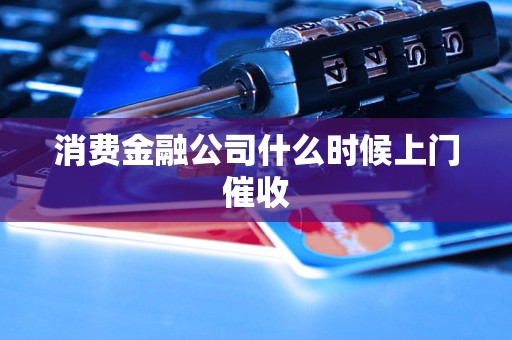 消費金融公司什么時候上門催收