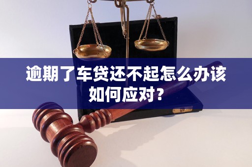 逾期了車貸還不起怎么辦該如何應(yīng)對？