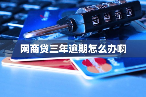 网商贷三年逾期怎么办啊 网商贷三年逾期怎么办啊