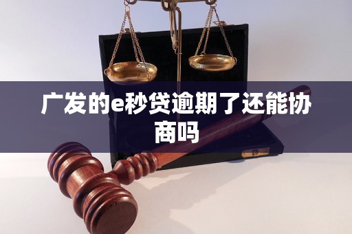 广发的e秒贷逾期了还能协商吗 广发的e秒贷逾期了还能协商吗